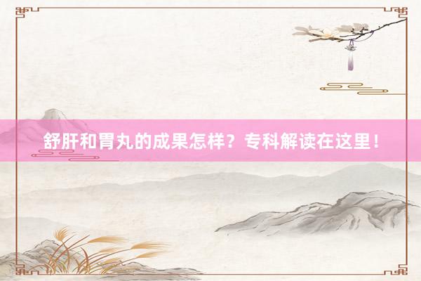 舒肝和胃丸的成果怎样？专科解读在这里！